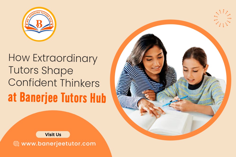 How Extraordinary Tutors Shape Confident Thinkers at Banerjee Tutors Hub